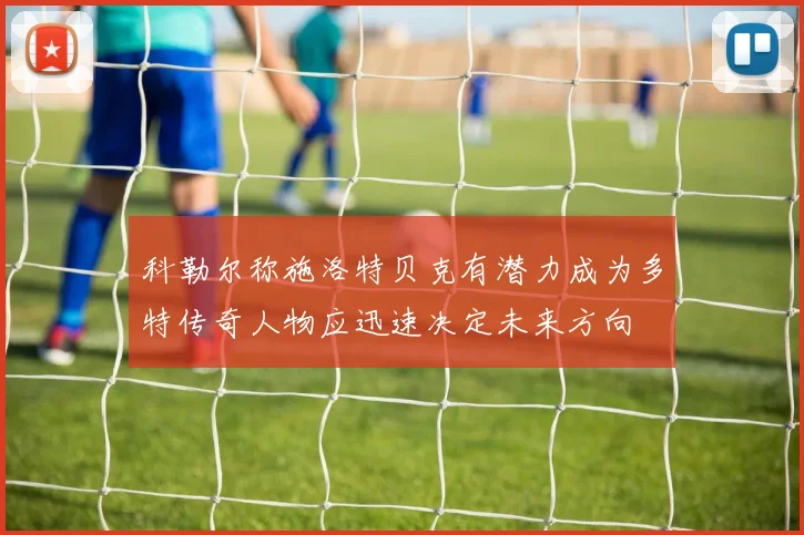 科勒尔称施洛特贝克有潜力成为多特传奇人物应迅速决定未来方向