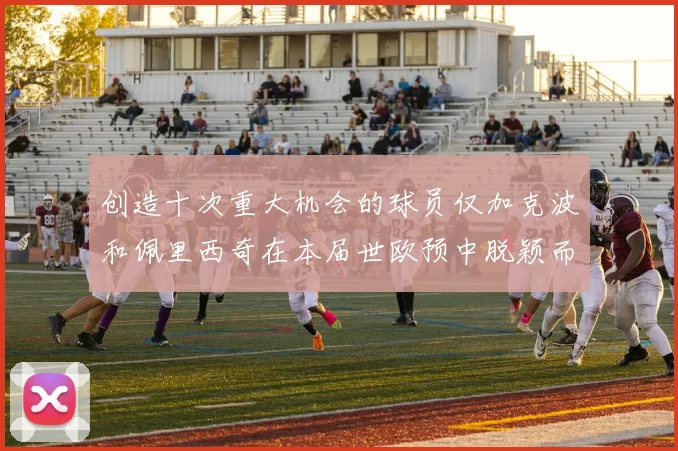创造十次重大机会的球员仅加克波和佩里西奇在本届世欧预中脱颖而出