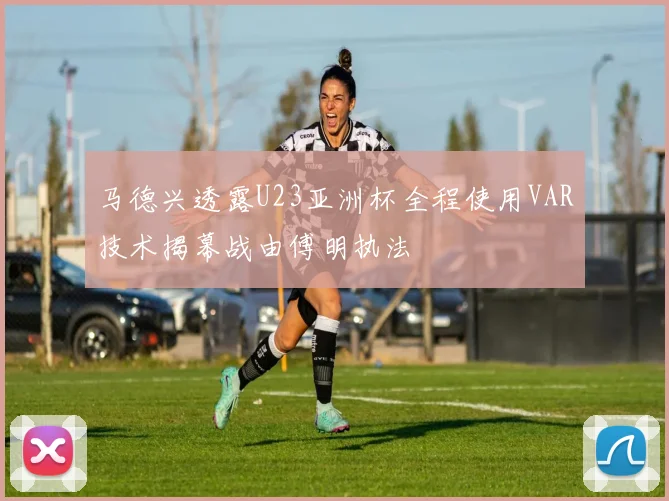 马德兴透露U23亚洲杯全程使用VAR技术揭幕战由傅明执法