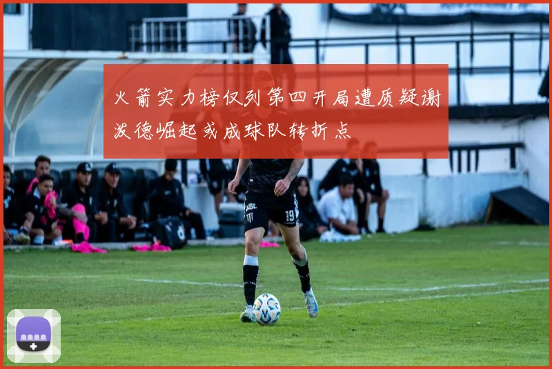火箭实力榜仅列第四开局遭质疑谢泼德崛起或成球队转折点