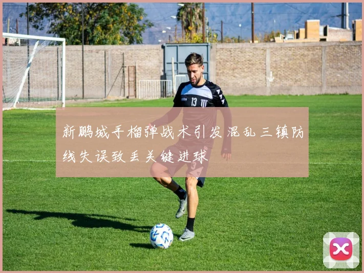 新鹏城手榴弹战术引发混乱三镇防线失误致丢关键进球
