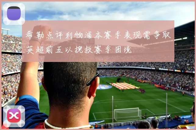 希勒点评利物浦本赛季表现需争取英超前五以挽救赛季困境