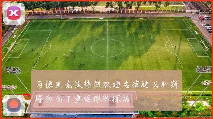 马德里竞技热烈欢迎名宿迭戈科斯塔和戈丁重返球队探访