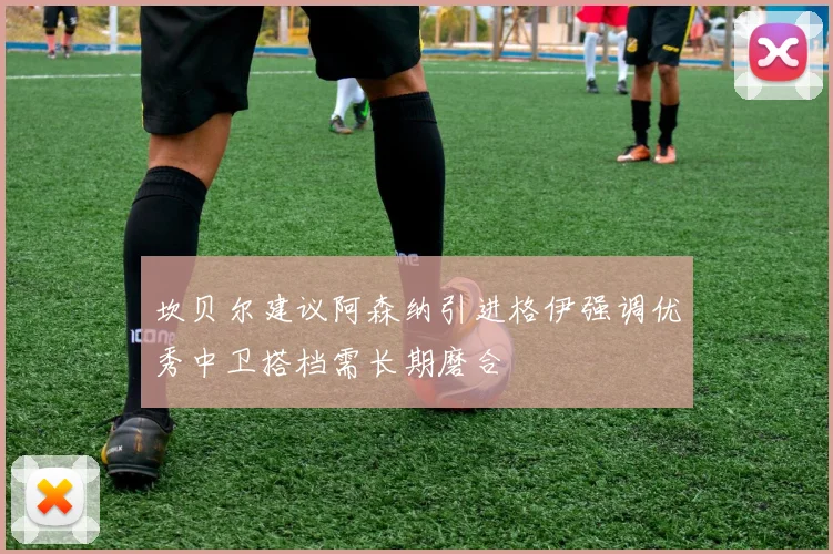 坎贝尔建议阿森纳引进格伊强调优秀中卫搭档需长期磨合