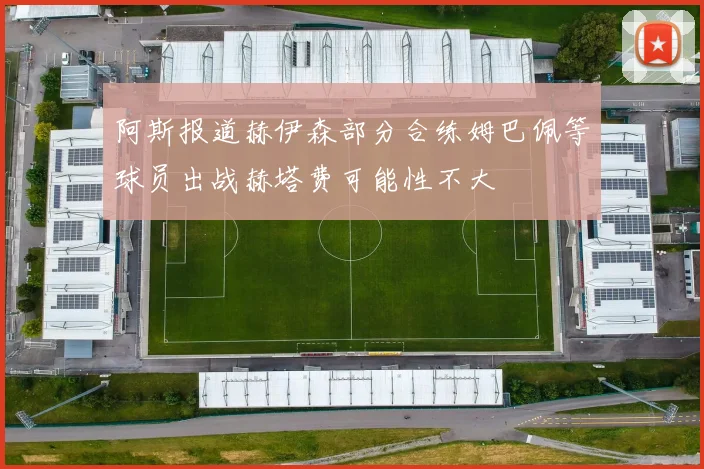 阿斯报道赫伊森部分合练姆巴佩等球员出战赫塔费可能性不大
