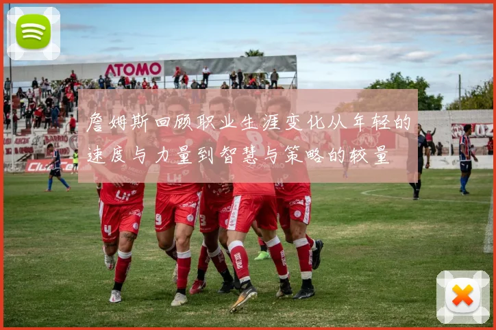 詹姆斯回顾职业生涯变化从年轻的速度与力量到智慧与策略的较量