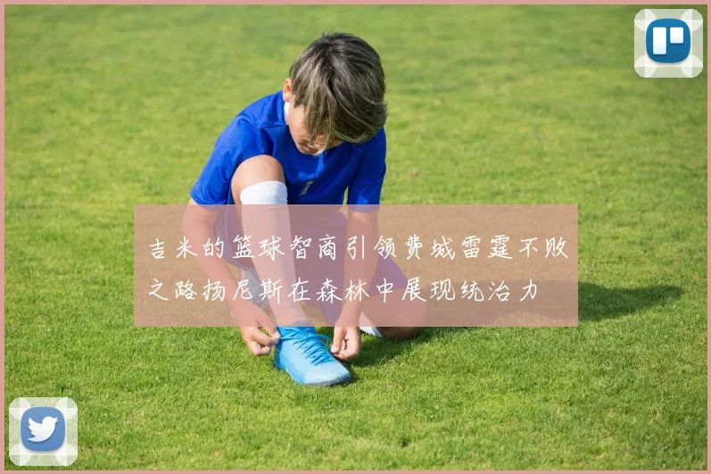 吉米的篮球智商引领费城雷霆不败之路扬尼斯在森林中展现统治力