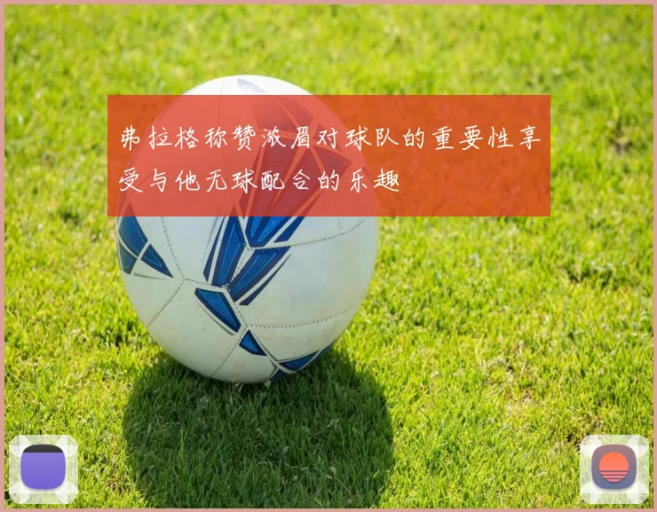 弗拉格称赞浓眉对球队的重要性享受与他无球配合的乐趣