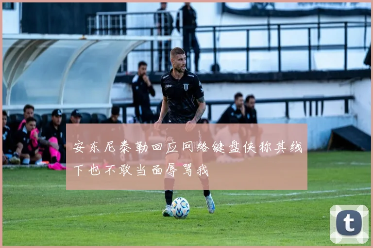 安东尼泰勒回应网络键盘侠称其线下也不敢当面辱骂我