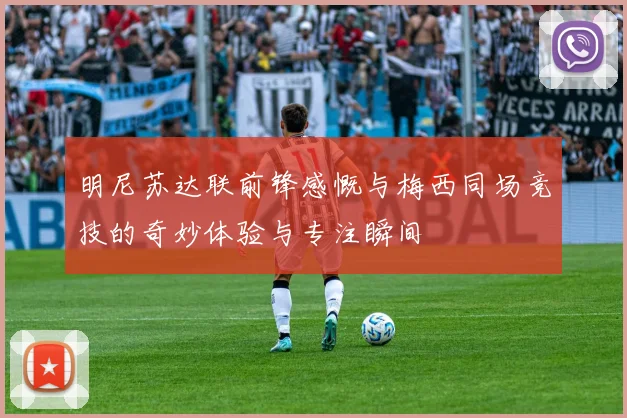 明尼苏达联前锋感慨与梅西同场竞技的奇妙体验与专注瞬间