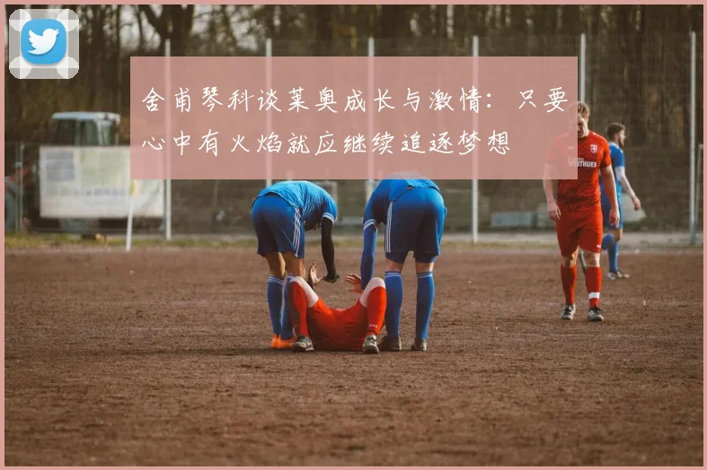舍甫琴科谈莱奥成长与激情：只要心中有火焰就应继续追逐梦想
