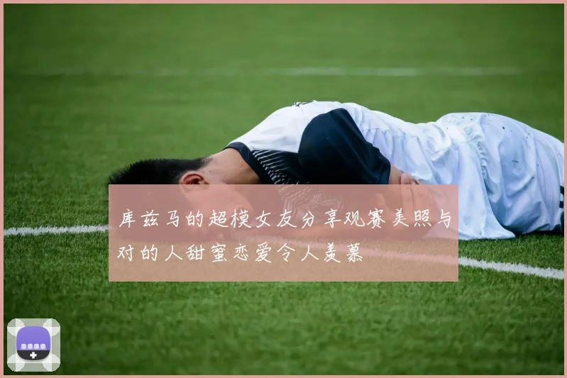 库兹马的超模女友分享观赛美照与对的人甜蜜恋爱令人羡慕