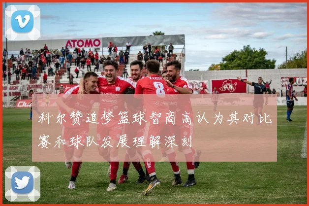 科尔赞追梦篮球智商高认为其对比赛和球队发展理解深刻