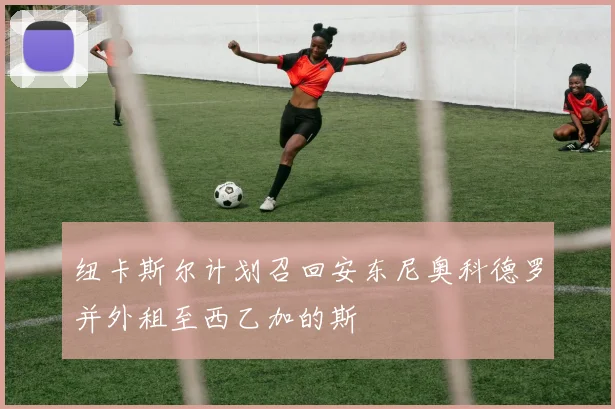 纽卡斯尔计划召回安东尼奥科德罗并外租至西乙加的斯