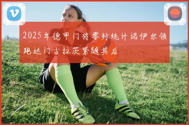 2025年德甲门将零封统计诺伊尔领跑达门古拉茨紧随其后