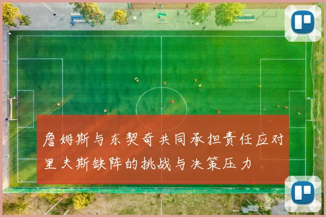 詹姆斯与东契奇共同承担责任应对里夫斯缺阵的挑战与决策压力