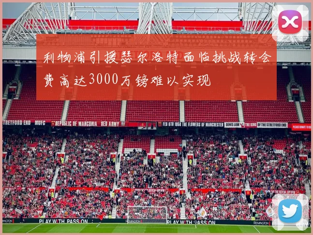 利物浦引援瑟尔洛特面临挑战转会费高达3000万镑难以实现
