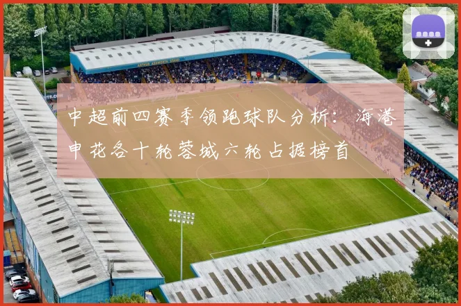 中超前四赛季领跑球队分析：海港申花各十轮蓉城六轮占据榜首