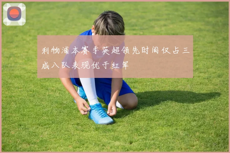 利物浦本赛季英超领先时间仅占三成八队表现优于红军