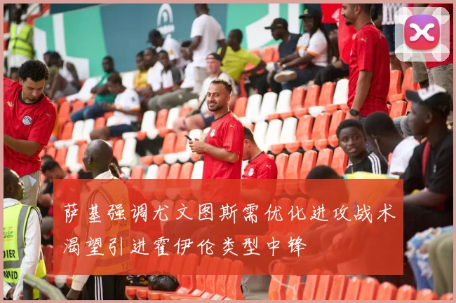 萨基强调尤文图斯需优化进攻战术渴望引进霍伊伦类型中锋