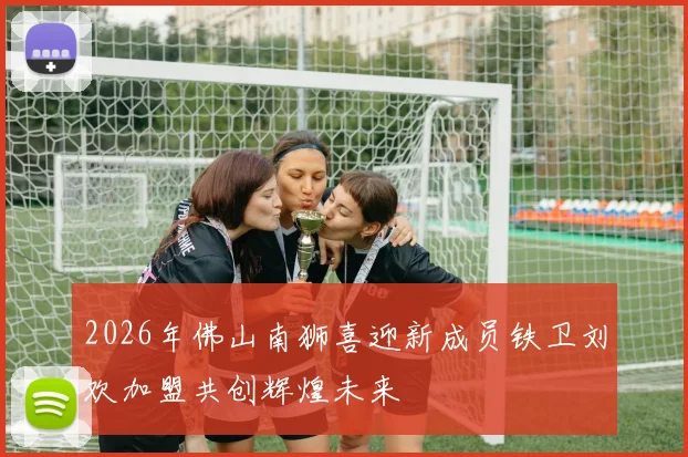 2026年佛山南狮喜迎新成员铁卫刘欢加盟共创辉煌未来