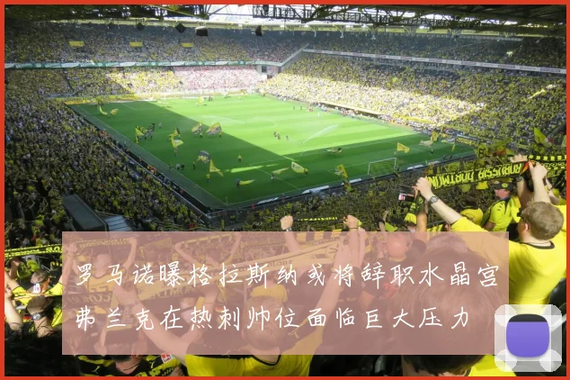 罗马诺曝格拉斯纳或将辞职水晶宫弗兰克在热刺帅位面临巨大压力