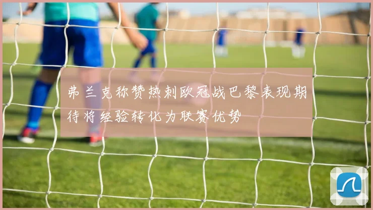 弗兰克称赞热刺欧冠战巴黎表现期待将经验转化为联赛优势