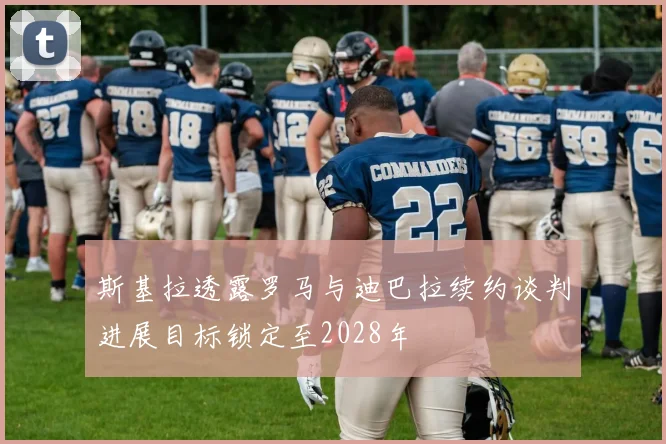 斯基拉透露罗马与迪巴拉续约谈判进展目标锁定至2028年