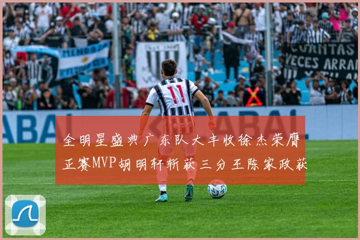 全明星盛典广东队大丰收徐杰荣膺正赛MVP胡明轩斩获三分王陈家政获星锐MVP