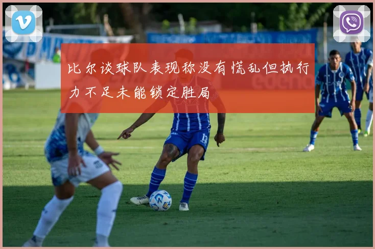 比尔谈球队表现称没有慌乱但执行力不足未能锁定胜局