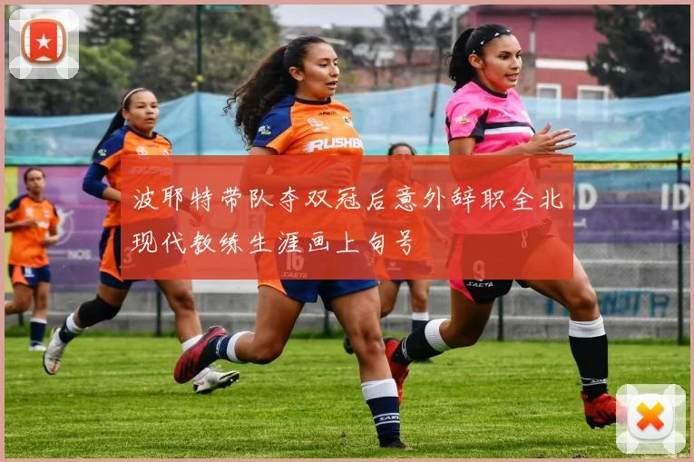 波耶特带队夺双冠后意外辞职全北现代教练生涯画上句号