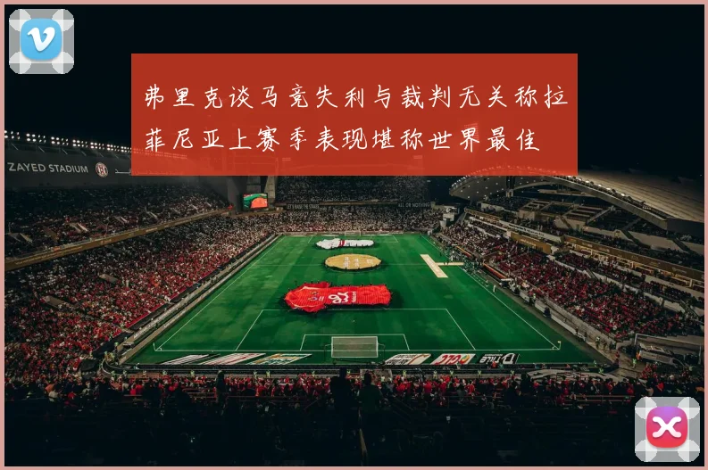 弗里克谈马竞失利与裁判无关称拉菲尼亚上赛季表现堪称世界最佳