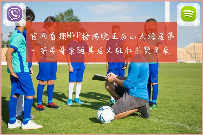 官网首期MVP榜揭晓亚历山大稳居第一字母哥紧随其后文班和东契奇表现抢眼