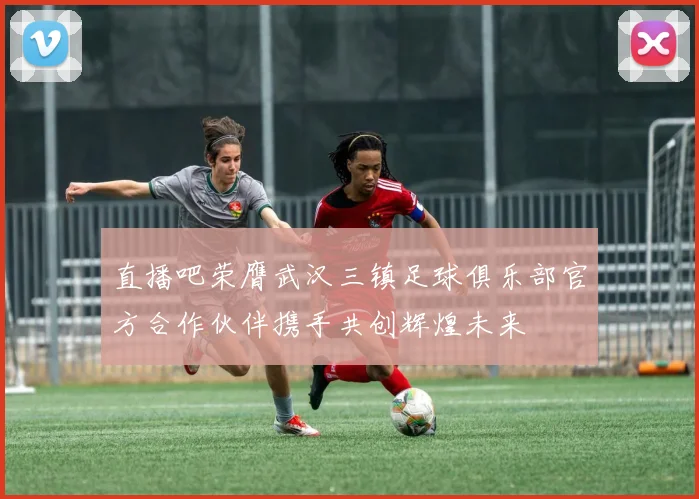 直播吧荣膺武汉三镇足球俱乐部官方合作伙伴携手共创辉煌未来