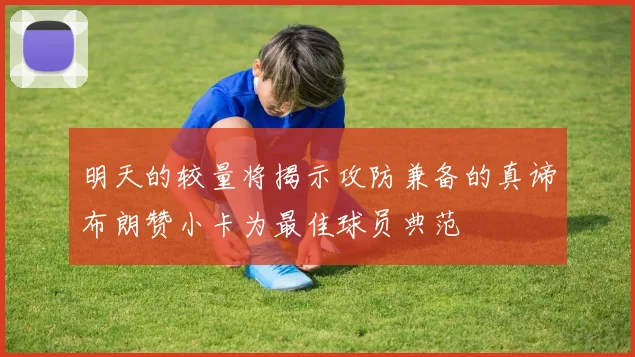 明天的较量将揭示攻防兼备的真谛布朗赞小卡为最佳球员典范