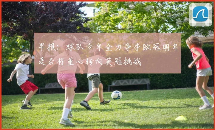 早报：球队今年全力争夺欧冠明年是否将重心转向英冠挑战