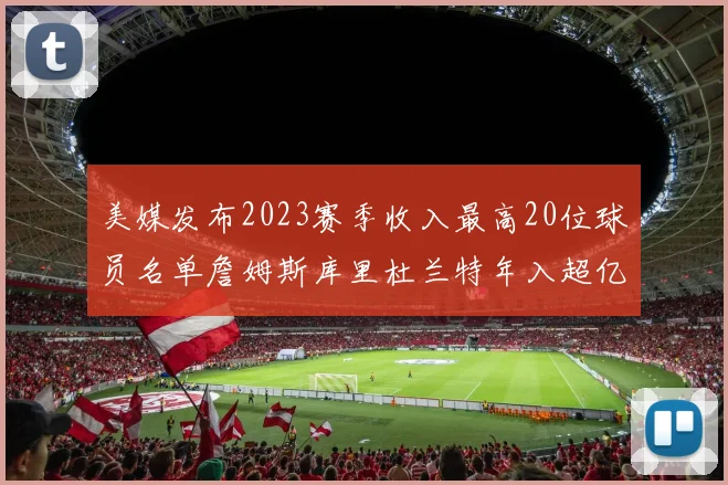 美媒发布2023赛季收入最高20位球员名单詹姆斯库里杜兰特年入超亿