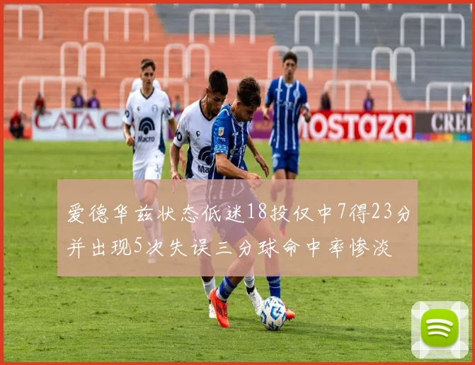 爱德华兹状态低迷18投仅中7得23分并出现5次失误三分球命中率惨淡