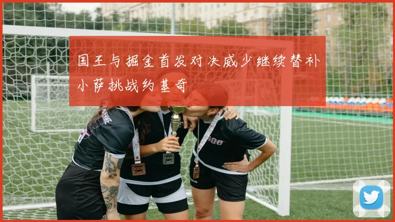 国王与掘金首发对决威少继续替补小萨挑战约基奇