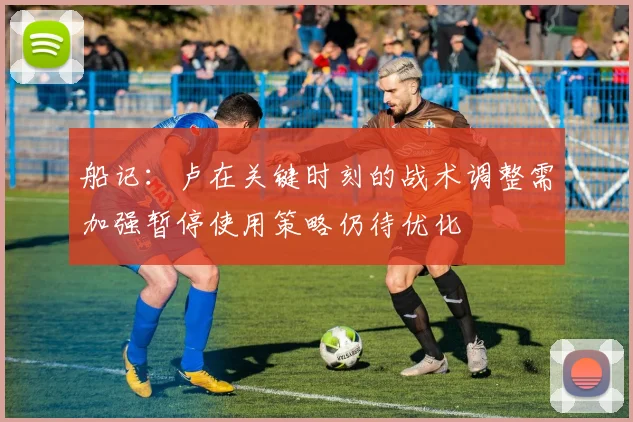 船记：卢在关键时刻的战术调整需加强暂停使用策略仍待优化