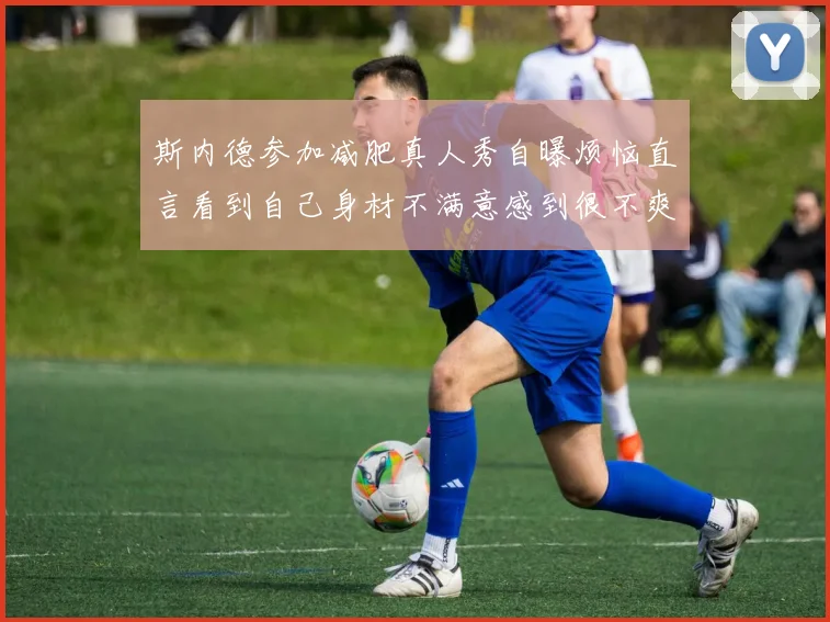 斯内德参加减肥真人秀自曝烦恼直言看到自己身材不满意感到很不爽