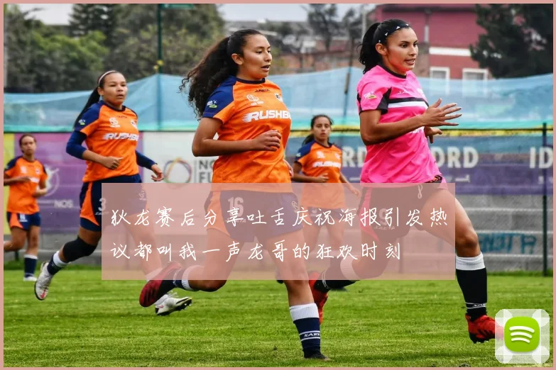 狄龙赛后分享吐舌庆祝海报引发热议都叫我一声龙哥的狂欢时刻