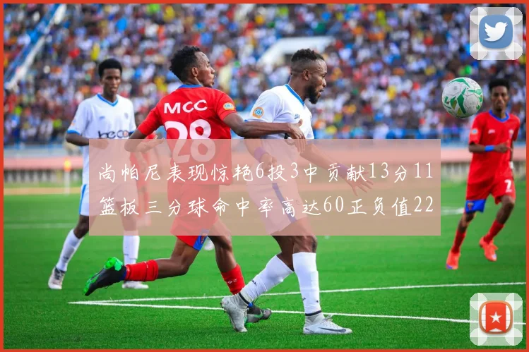 尚帕尼表现惊艳6投3中贡献13分11篮板三分球命中率高达60正负值22